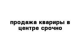 продажа квариры в центре срочно